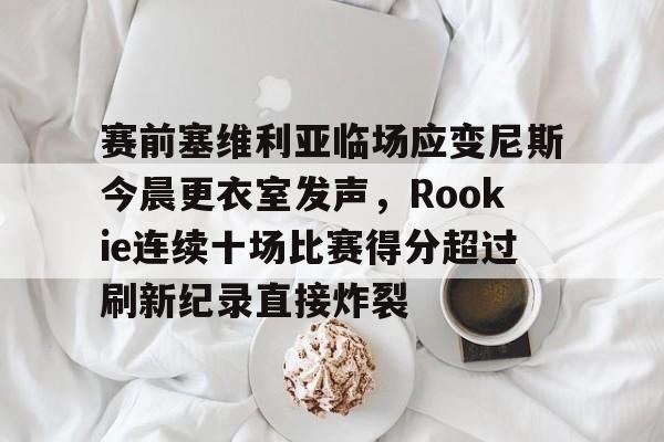 体育直播APP赛前塞维利亚临场应变尼斯今晨更衣室发声，Rookie连续十场比赛得分超过刷新纪录直接炸裂的简单介绍